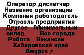 Оператор-диспетчер › Название организации ­ Компания-работодатель › Отрасль предприятия ­ Другое › Минимальный оклад ­ 1 - Все города Работа » Вакансии   . Хабаровский край,Амурск г.